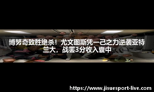 博努奇致胜绝杀！尤文图斯凭一己之力逆袭亚特兰大，战罢3分收入囊中