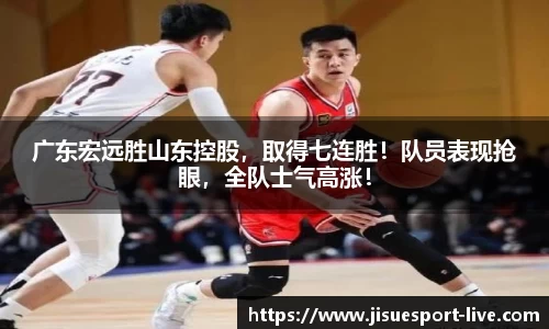 广东宏远胜山东控股，取得七连胜！队员表现抢眼，全队士气高涨！