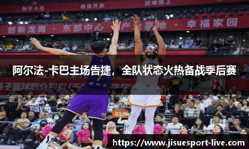 阿尔法-卡巴主场告捷，全队状态火热备战季后赛