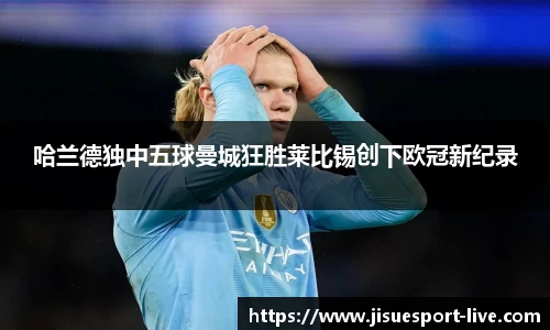 哈兰德独中五球曼城狂胜莱比锡创下欧冠新纪录